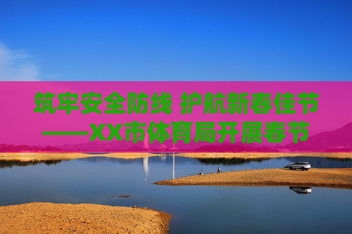 筑牢安全防线 护航新春佳节——XX市体育局开展春节前体育行业安全生产检查，筑牢安全防线 护航新春佳节——XX市体育局开展春节前体育行业安全生产检查
