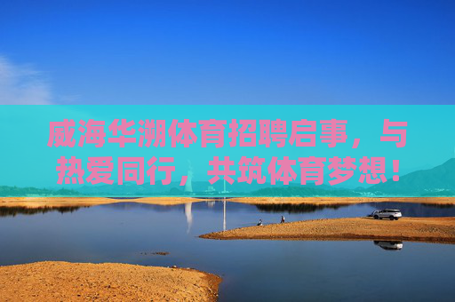 威海华溯体育招聘启事，与热爱同行，共筑体育梦想！威海华溯体育招聘，与热爱同行，共筑体育梦想