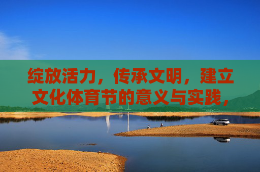 绽放活力，传承文明，建立文化体育节的意义与实践，活力绽放·文明传承，文化体育节的意义与实践