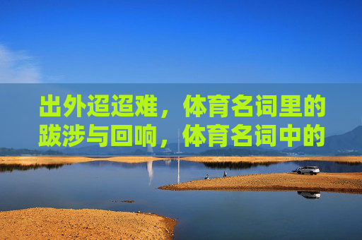 出外迢迢难，体育名词里的跋涉与回响，体育名词中的迢迢跋涉与回响