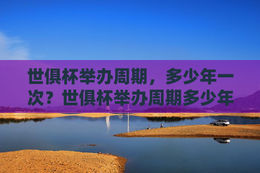 世俱杯举办周期，多少年一次？世俱杯举办周期多少年一次？