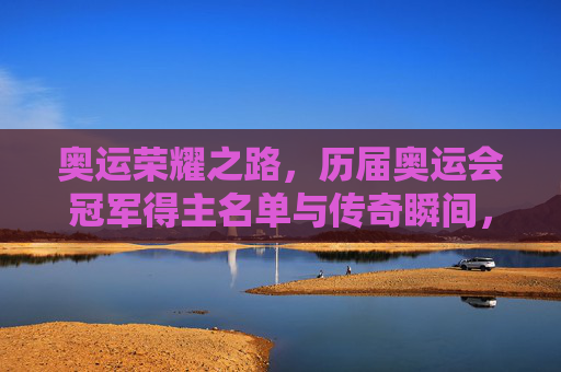 奥运荣耀之路，历届奥运会冠军得主名单与传奇瞬间，奥运荣耀之路，历届冠军名单与传奇瞬间