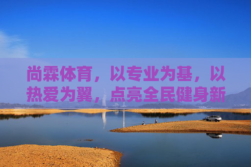 尚霖体育,以专业为基,以热爱为翼,点亮全民健身新活力,专业为基,热爱为翼,尚霖体育点亮全民健身新活力 尚霖体育,以专业为基,以热爱为翼,点亮全民健身新活力,专业为基,热爱为翼,尚霖体育点亮全民健身新活力