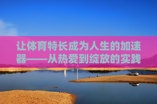 让体育特长成为人生的加速器——从热爱到绽放的实践之路，体育特长，热爱绽放的人生加速器