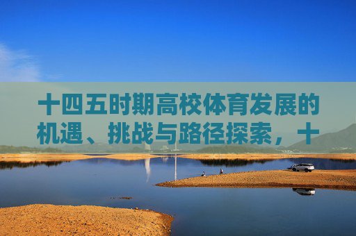十四五时期高校体育发展的机遇、挑战与路径探索，十四五时期高校体育发展的机遇、挑战与路径探索