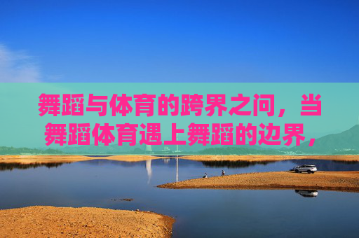 舞蹈与体育的跨界之问，当舞蹈体育遇上舞蹈的边界，舞蹈与体育的跨界边界之问