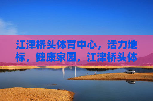 江津桥头体育中心，活力地标，健康家园，江津桥头体育中心，活力地标，健康家园