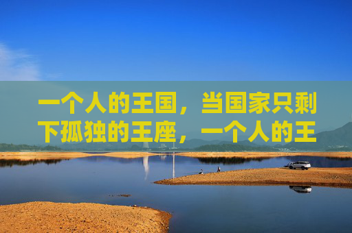 一个人的王国，当国家只剩下孤独的王座，一个人的王国，孤独的王座