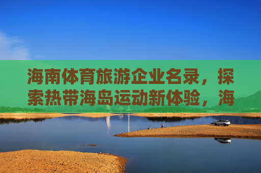 海南体育旅游企业名录，探索热带海岛运动新体验，海南体育旅游企业名录，探索热带海岛运动新体验