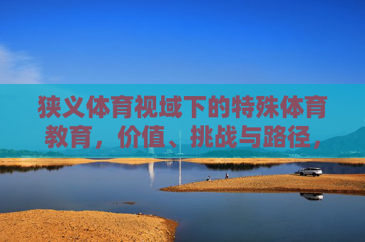 狭义体育视域下的特殊体育教育，价值、挑战与路径，狭义体育视域下特殊体育教育的价值、挑战与路径