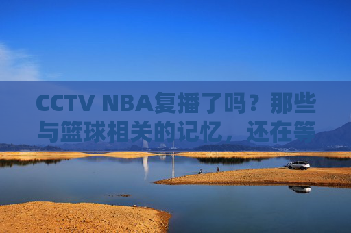 CCTV NBA复播了吗？那些与篮球相关的记忆，还在等待答案，CCTV NBA复播了吗？篮球记忆还在等答案