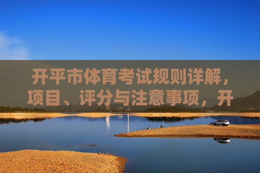 开平市体育考试规则详解，项目、评分与注意事项，开平市体育考试规则详解，项目、评分与注意事项