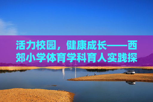 活力校园，健康成长——西郊小学体育学科育人实践探索