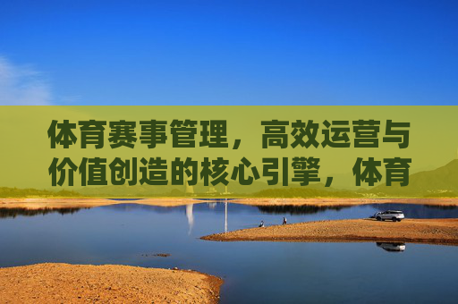 体育赛事管理，高效运营与价值创造的核心引擎，体育赛事管理，高效运营与价值创造的核心引擎