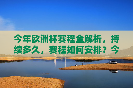 今年欧洲杯赛程全解析，持续多久，赛程如何安排？今年欧洲杯赛程全解析，持续多久，如何安排？