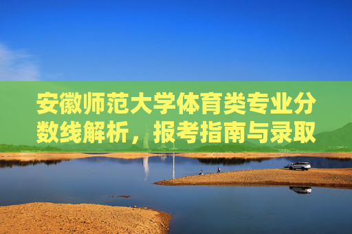 安徽师范大学体育类专业分数线解析，报考指南与录取趋势，安徽师范大学体育类专业，分数线解析、报考指南与录取趋势