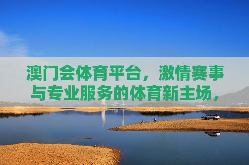 澳门会体育平台，激情赛事与专业服务的体育新主场，澳门会体育平台，激情赛事与专业服务的体育新主场
