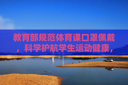 教育部规范体育课口罩佩戴，科学护航学生运动健康，教育部规范体育课口罩佩戴 科学护航学生运动健康
