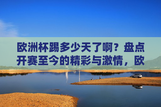 欧洲杯踢多少天了啊？盘点开赛至今的精彩与激情，欧洲杯开赛至今，盘点精彩与激情瞬间