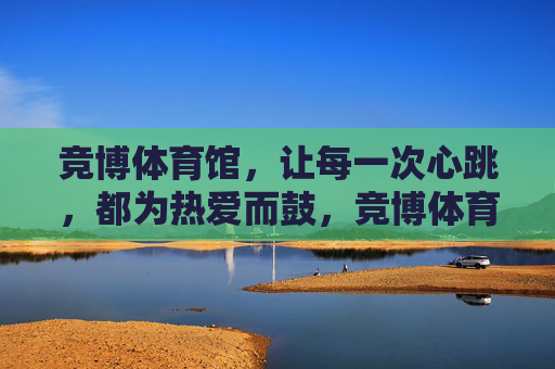 竞博体育馆，让每一次心跳，都为热爱而鼓，竞博体育馆，心跳为热爱而鼓