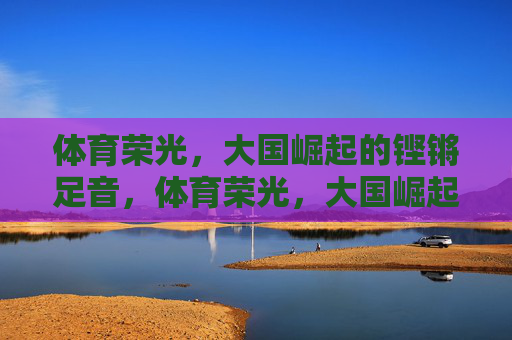 体育荣光，大国崛起的铿锵足音，体育荣光，大国崛起的铿锵足音