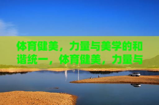 体育健美，力量与美学的和谐统一，体育健美，力量与美学的和谐之韵