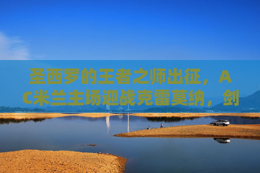 圣西罗的王者之师出征，AC米兰主场迎战克雷莫纳，剑指三分巩固争冠根基，AC米兰圣西罗战克雷莫纳 剑指三分巩固争冠