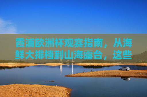 霞浦欧洲杯观赛指南，从海鲜大排档到山海露台，这些地方让你嗨翻夏夜！霞浦欧洲杯观赛，从海鲜大排档到山海露台，嗨翻夏夜！