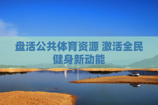 盘活公共体育资源 激活全民健身新动能
