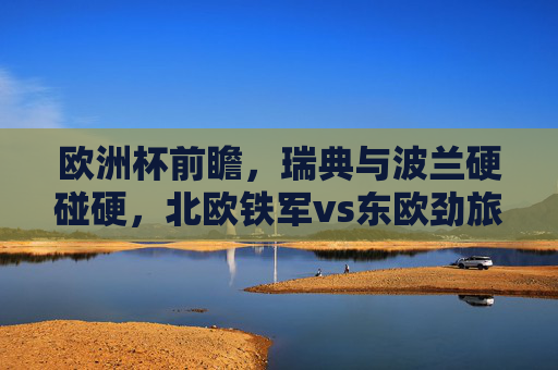 欧洲杯前瞻，瑞典与波兰硬碰硬，北欧铁军vs东欧劲旅，谁更占优势？