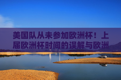 美国队从未参加欧洲杯！上届欧洲杯时间的误解与欧洲杯参赛资格解析，美国队从未参加欧洲杯，上届时间误解与参赛资格解析