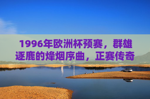 1996年欧洲杯预赛，群雄逐鹿的烽烟序曲，正赛传奇的序幕，1996年欧洲杯预赛，群雄逐鹿的烽烟序章