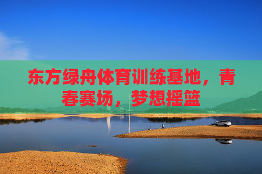 东方绿舟体育训练基地，青春赛场，梦想摇篮