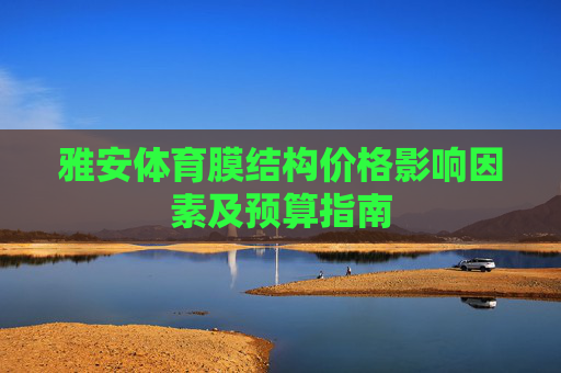 雅安体育膜结构价格影响因素及预算指南
