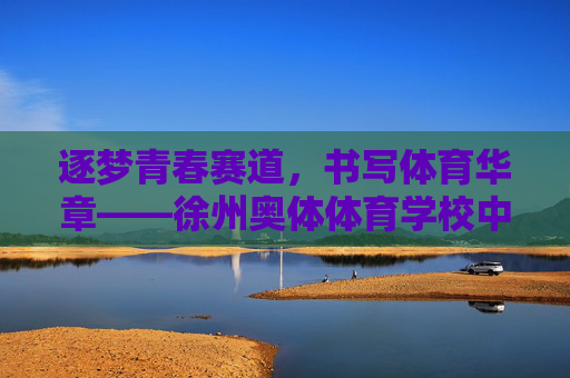 逐梦青春赛道，书写体育华章——徐州奥体体育学校中考全纪实，逐梦青春赛道，书写体育华章——徐州奥体体育学校中考全纪实