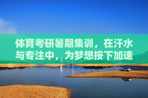 体育考研暑期集训,在汗水与专注中,为梦想按下加速键,汗水与专注,体育考研暑期集训为梦想按下加速键 体育考研暑期集训,在汗水与专注中,为梦想按下加速键,汗水与专注,体育考研暑期集训为梦想按下加速键