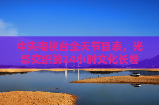 中央电视台全天节目表，光影交织的24小时文化长卷，光影交织的央视24小时文化长卷