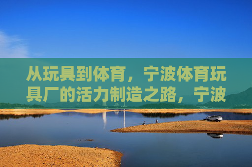从玩具到体育，宁波体育玩具厂的活力制造之路，宁波体育玩具厂，从玩具到体育的活力制造之路