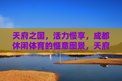 天府之国，活力慢享，成都休闲体育的惬意图景，天府慢活力，成都休闲体育惬意图景
