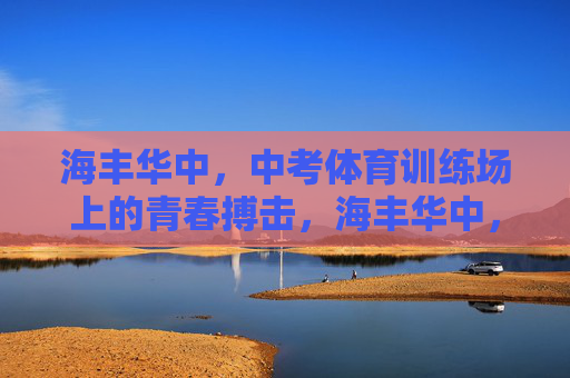 海丰华中，中考体育训练场上的青春搏击，海丰华中，中考体育训练场的青春搏击