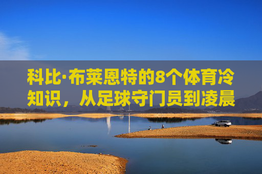 科比·布莱恩特的8个体育冷知识，从足球守门员到凌晨四点的偏执，你真的了解他吗？科比·布莱恩特8个体育冷知识，从足球守门员到凌晨四点的偏执