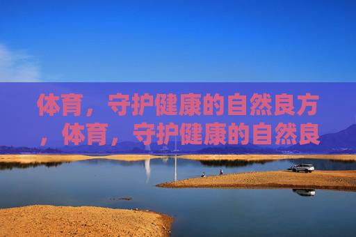 体育，守护健康的自然良方，体育，守护健康的自然良方