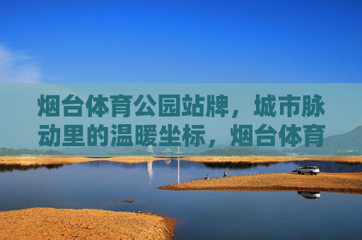 烟台体育公园站牌，城市脉动里的温暖坐标，烟台体育公园站牌，城市脉动的温暖坐标