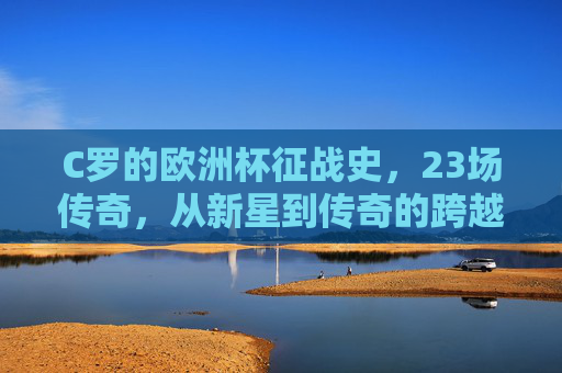 C罗的欧洲杯征战史，23场传奇，从新星到传奇的跨越，C罗欧洲杯23场征程，从新星到传奇的跨越