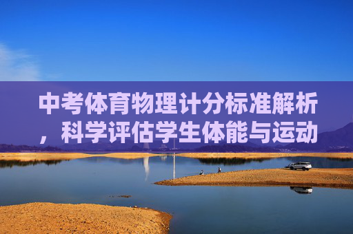 中考体育物理计分标准解析，科学评估学生体能与运动表现，中考体育物理计分标准解析，科学评估体能与运动表现
