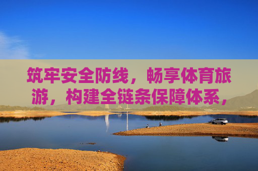 筑牢安全防线，畅享体育旅游，构建全链条保障体系，筑牢安全防线 构建全链条保障体系 畅享体育旅游