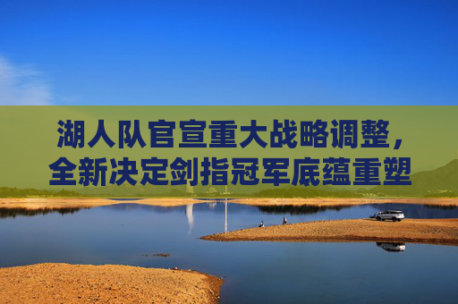 湖人队官宣重大战略调整，全新决定剑指冠军底蕴重塑，管理层架构与战术体系同步升级，湖人官宣战略调整，管理架构与战术体系升级剑指冠军底蕴重塑