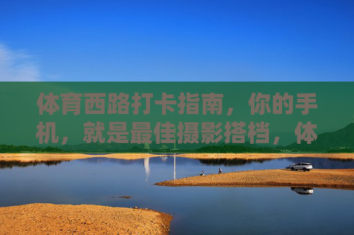体育西路打卡指南，你的手机，就是最佳摄影搭档，体育西路打卡指南，手机摄影的最佳搭档