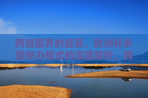 跨越国界的盛宴，欧洲杯多国举办模式的深度解析，跨越国界的欧洲杯盛宴，多国举办模式深度解析