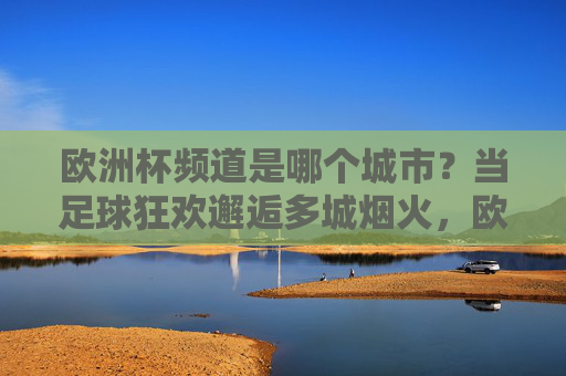 欧洲杯频道是哪个城市？当足球狂欢邂逅多城烟火，欧洲杯，足球狂欢邂逅多城烟火